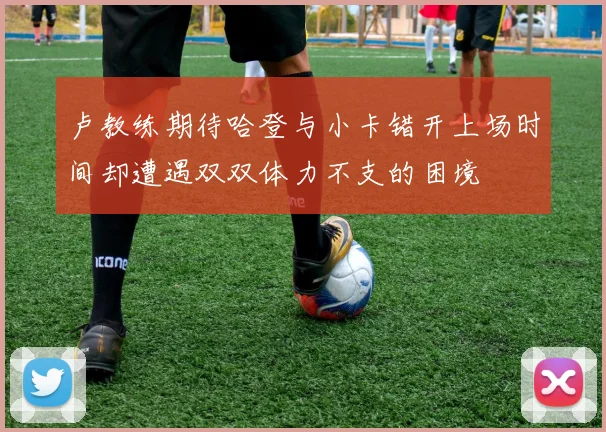 卢教练期待哈登与小卡错开上场时间却遭遇双双体力不支的困境