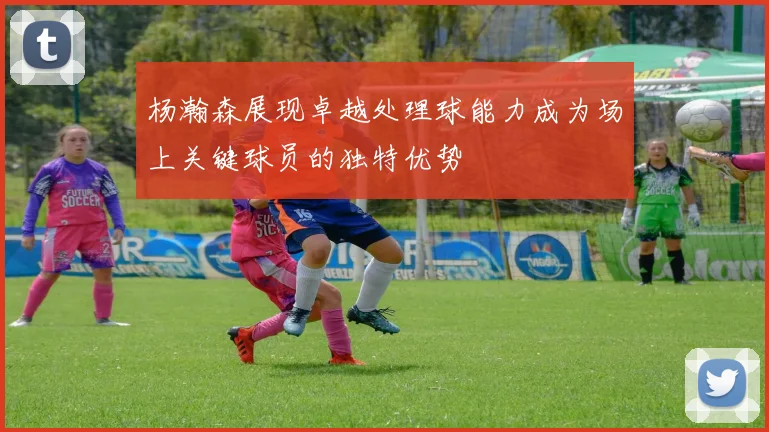 杨瀚森展现卓越处理球能力成为场上关键球员的独特优势