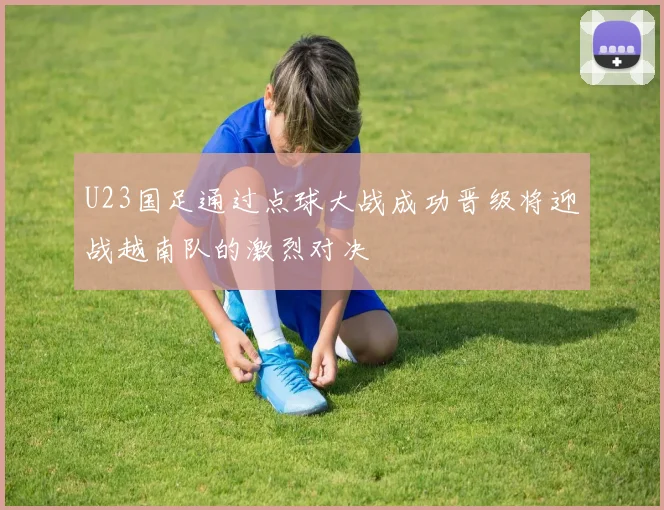 U23国足通过点球大战成功晋级将迎战越南队的激烈对决
