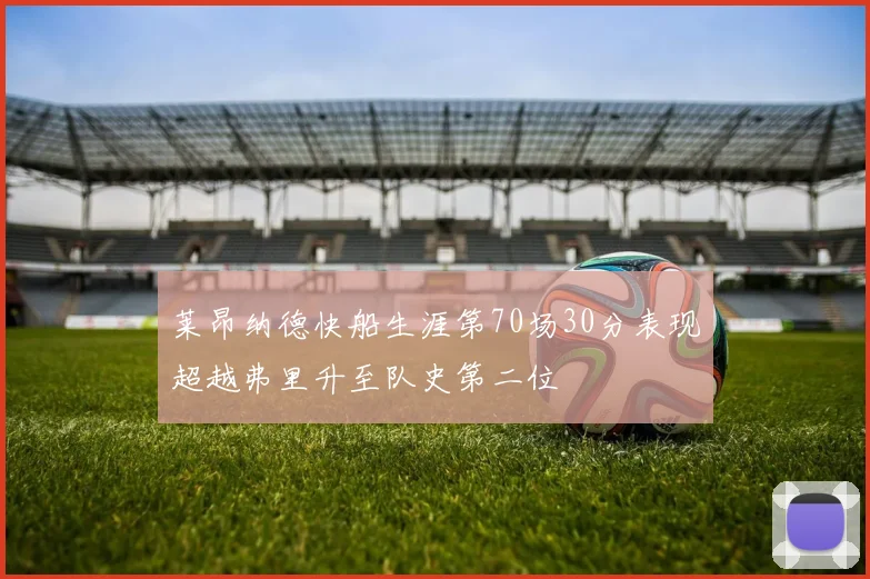 莱昂纳德快船生涯第70场30分表现超越弗里升至队史第二位