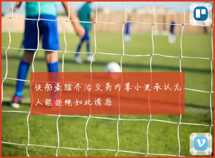 快船豪赌乔治交易内幕小里承认无人能拒绝如此诱惑