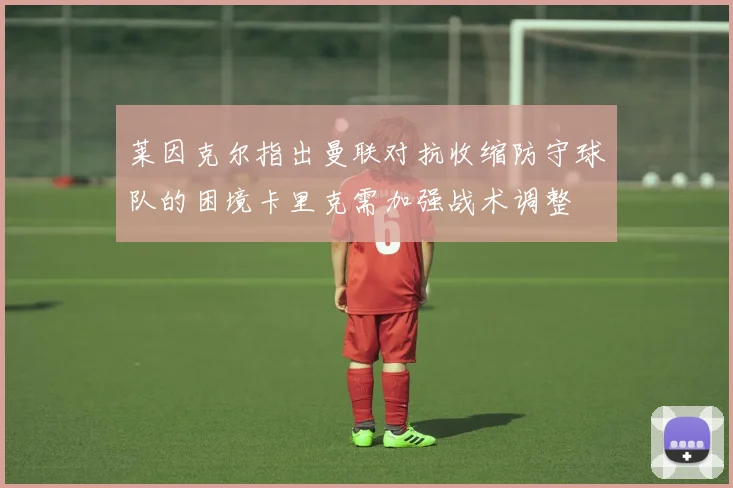 莱因克尔指出曼联对抗收缩防守球队的困境卡里克需加强战术调整