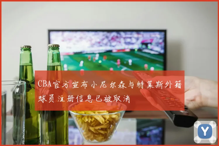 CBA官方宣布小尼尔森与特莱斯外籍球员注册信息已被取消