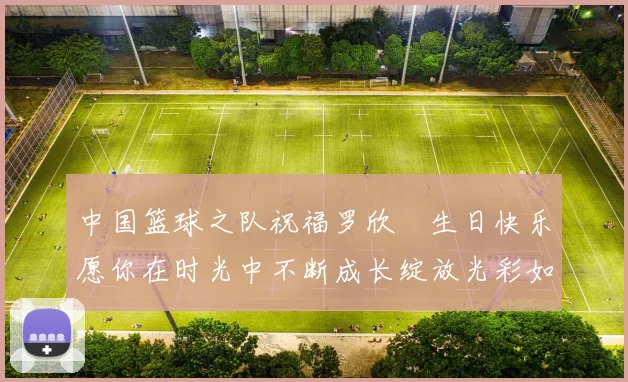 中国篮球之队祝福罗欣棫生日快乐愿你在时光中不断成长绽放光彩如棫树般挺拔
