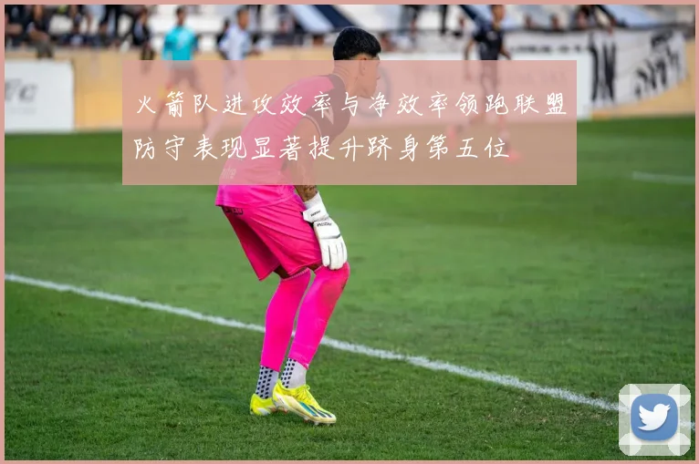 火箭队进攻效率与净效率领跑联盟防守表现显著提升跻身第五位