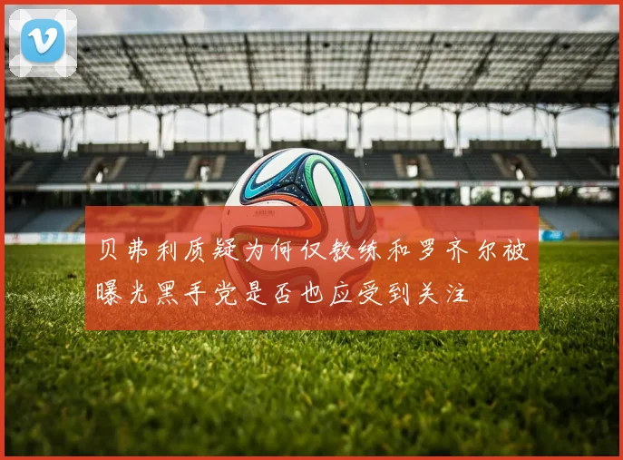 贝弗利质疑为何仅教练和罗齐尔被曝光黑手党是否也应受到关注
