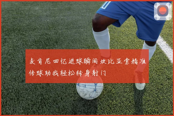 麦肯尼回忆进球瞬间坎比亚索精准传球助我轻松转身射门