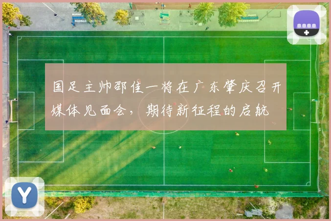 国足主帅邵佳一将在广东肇庆召开媒体见面会，期待新征程的启航