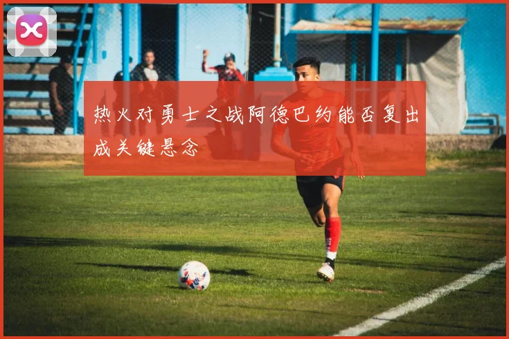热火对勇士之战阿德巴约能否复出成关键悬念