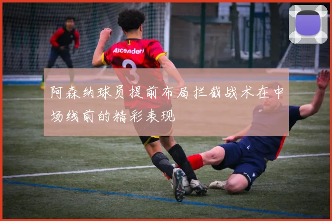 阿森纳球员提前布局拦截战术在中场线前的精彩表现