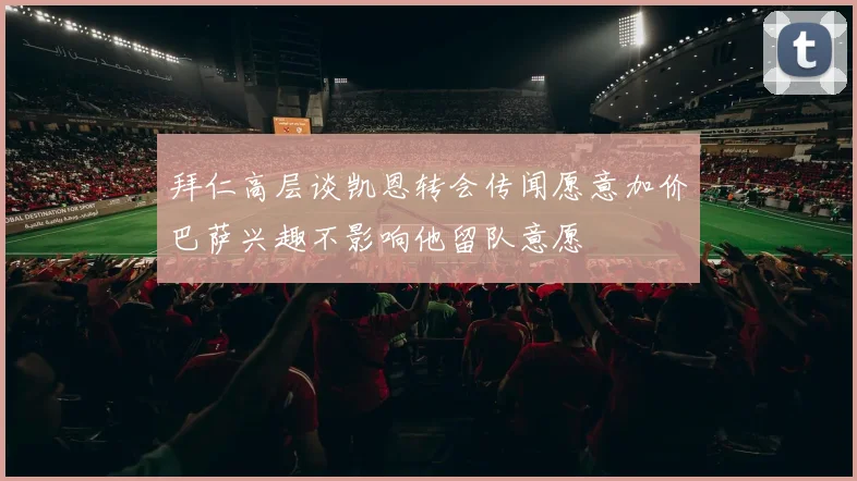 拜仁高层谈凯恩转会传闻愿意加价巴萨兴趣不影响他留队意愿