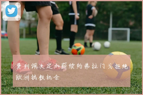 费利佩决定加薪续约弗拉门戈拒绝欧洲执教机会