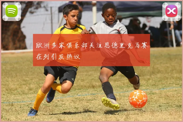 欧洲多家俱乐部关注恩德里克马赛在列引发热议