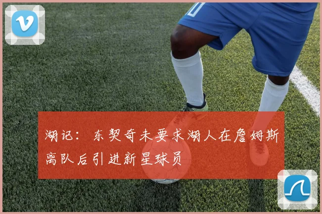 湖记：东契奇未要求湖人在詹姆斯离队后引进新星球员