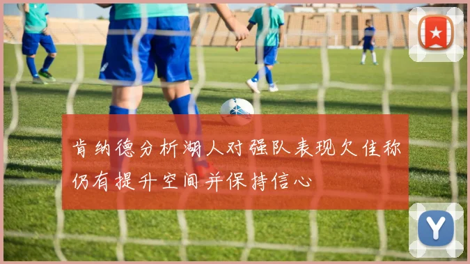 肯纳德分析湖人对强队表现欠佳称仍有提升空间并保持信心
