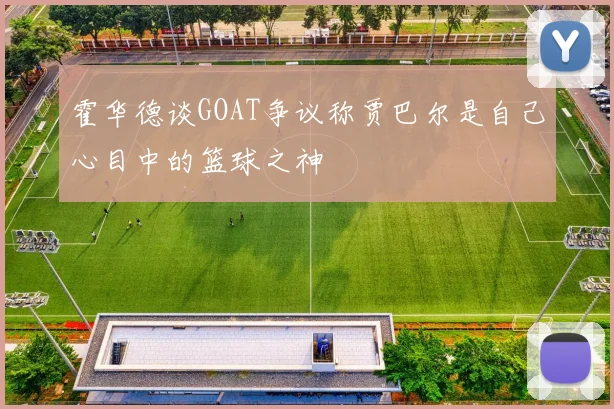 霍华德谈GOAT争议称贾巴尔是自己心目中的篮球之神