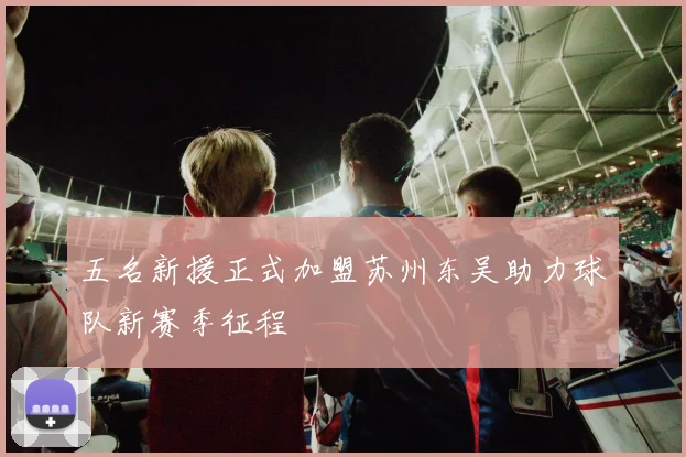 五名新援正式加盟苏州东吴助力球队新赛季征程