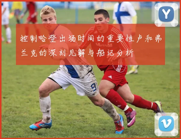 控制哈登出场时间的重要性卢和弗兰克的深刻见解与船记分析