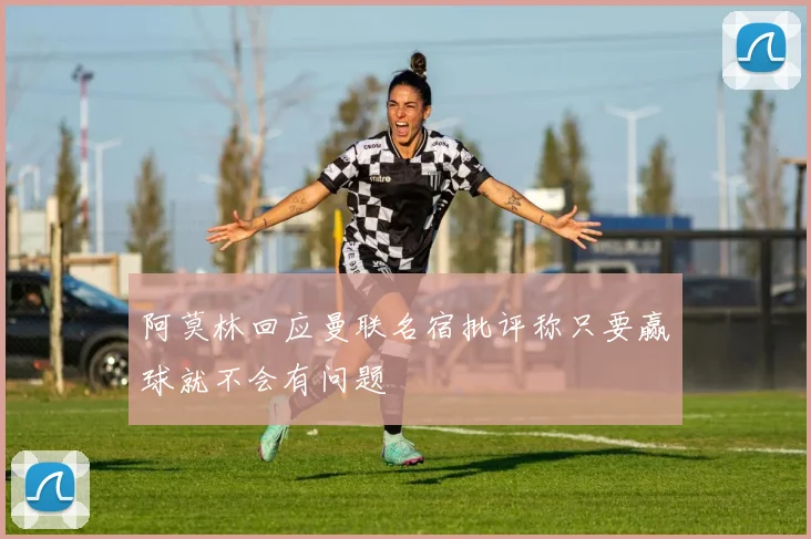 阿莫林回应曼联名宿批评称只要赢球就不会有问题