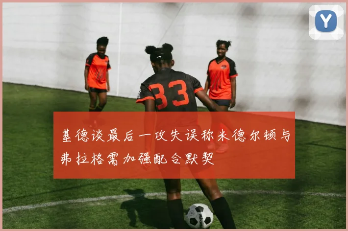 基德谈最后一攻失误称米德尔顿与弗拉格需加强配合默契