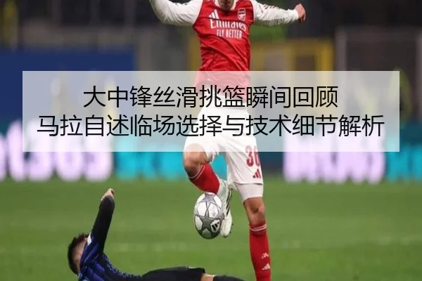 大中锋丝滑挑篮瞬间回顾 马拉自述临场选择与技术细节解析(EMCSPORTS)