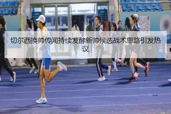 切尔西换帅传闻持续发酵新帅候选战术思路引发热议 - EMCSPORTS