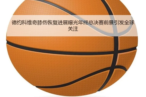 德约科维奇膝伤恢复进展曝光年终总决赛前景引发全球关注 - EMCSPORTS